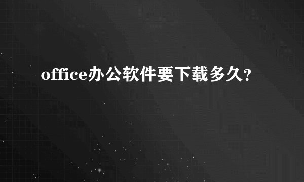 office办公软件要下载多久？