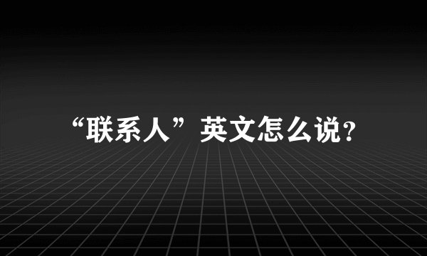 “联系人”英文怎么说？