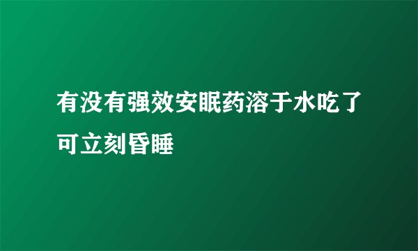 有没有强效安眠药溶于水吃了可立刻昏睡