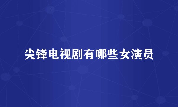 尖锋电视剧有哪些女演员