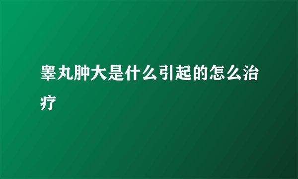 睾丸肿大是什么引起的怎么治疗