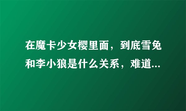 在魔卡少女樱里面，到底雪兔和李小狼是什么关系，难道小狼喜欢雪兔？还是另有原因