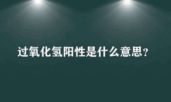 过氧化氢阳性是什么意思？