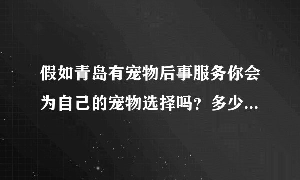 假如青岛有宠物后事服务你会为自己的宠物选择吗？多少钱内觉得合适？
