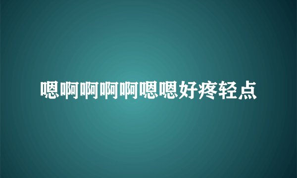 嗯啊啊啊啊嗯嗯好疼轻点