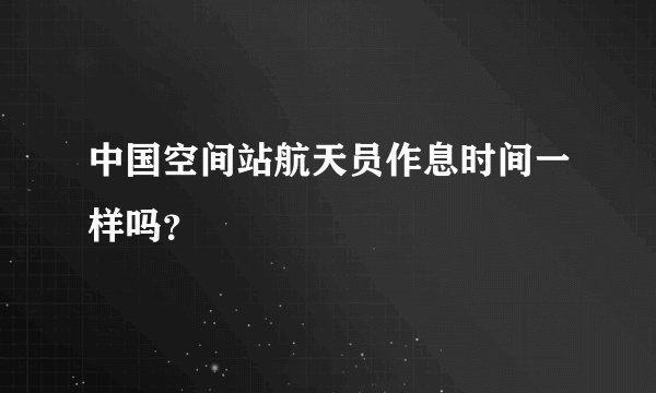 中国空间站航天员作息时间一样吗？