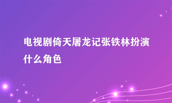 电视剧倚天屠龙记张铁林扮演什么角色