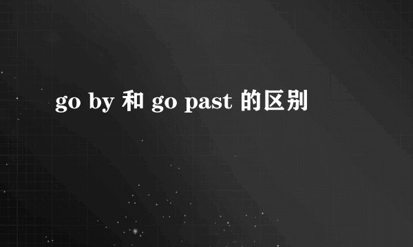 go by 和 go past 的区别