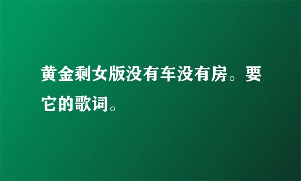 黄金剩女版没有车没有房。要它的歌词。