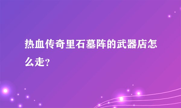 热血传奇里石墓阵的武器店怎么走?
