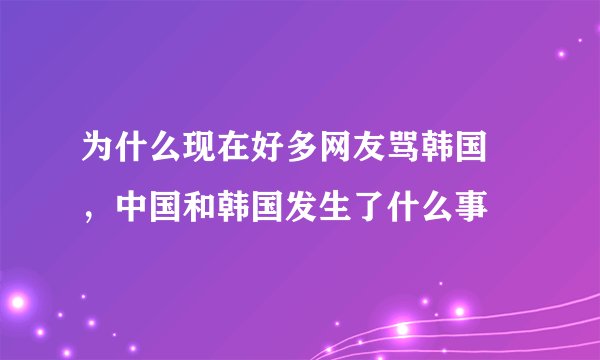 为什么现在好多网友骂韩国 ,中国和韩国发生了什么事