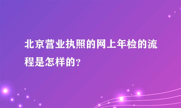 北京营业执照的网上年检的流程是怎样的？