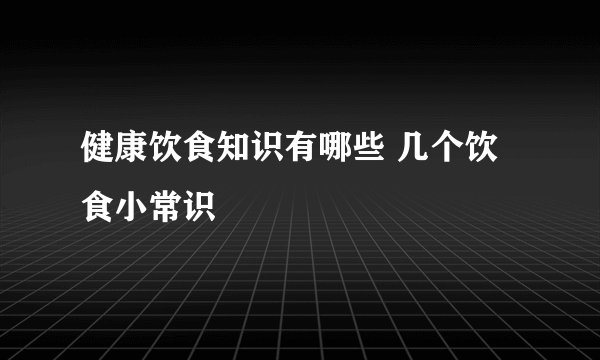 健康饮食知识有哪些 几个饮食小常识