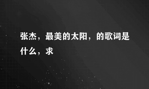张杰，最美的太阳，的歌词是什么，求