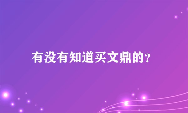 有没有知道买文鼎的？