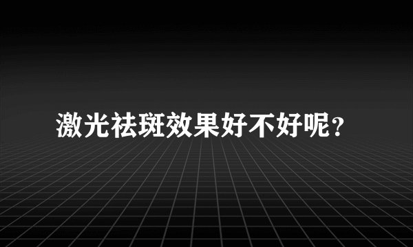 激光祛斑效果好不好呢？