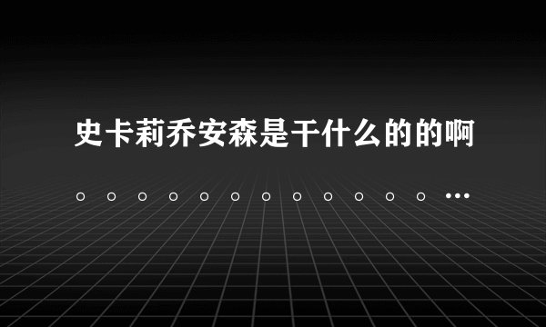 史卡莉乔安森是干什么的的啊。。。。。。。。。。。。。。。。。。。。。。。。。。。。。。。。。。。。