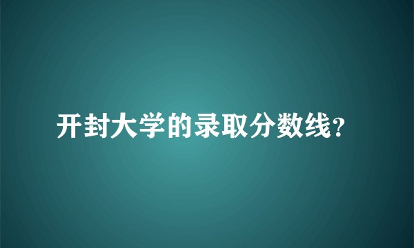 开封大学的录取分数线？