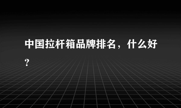 中国拉杆箱品牌排名，什么好？