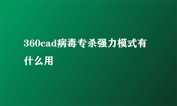 360cad病毒专杀强力模式有什么用