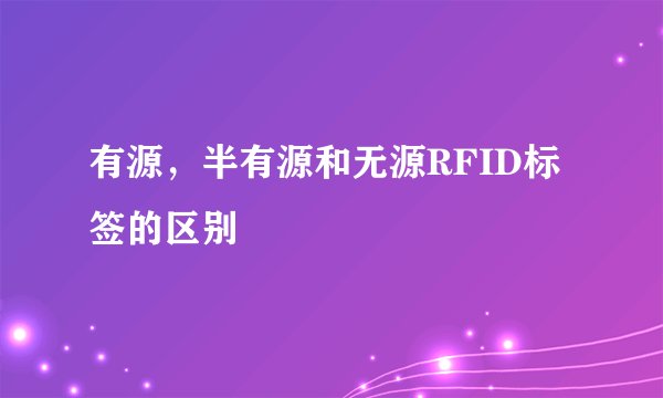 有源，半有源和无源RFID标签的区别