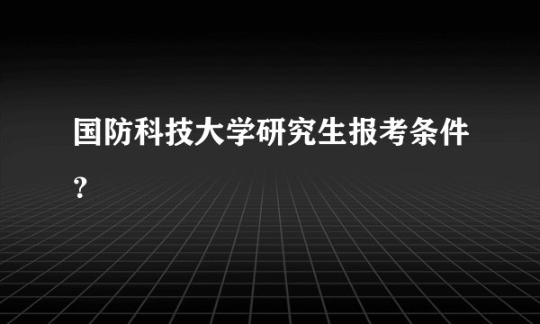 国防科技大学研究生报考条件？