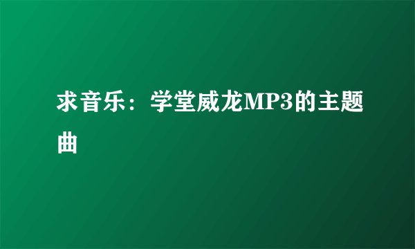 求音乐：学堂威龙MP3的主题曲