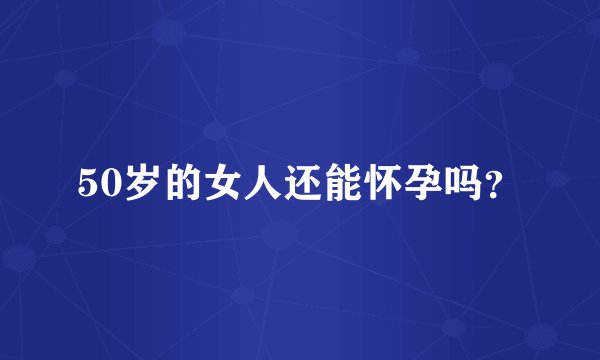 50岁的女人还能怀孕吗？