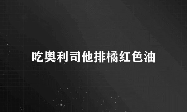 吃奥利司他排橘红色油