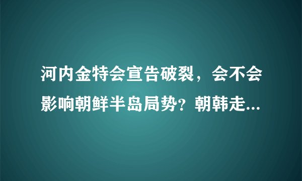 河内金特会宣告破裂，会不会影响朝鲜半岛局势？朝韩走向会如何？
