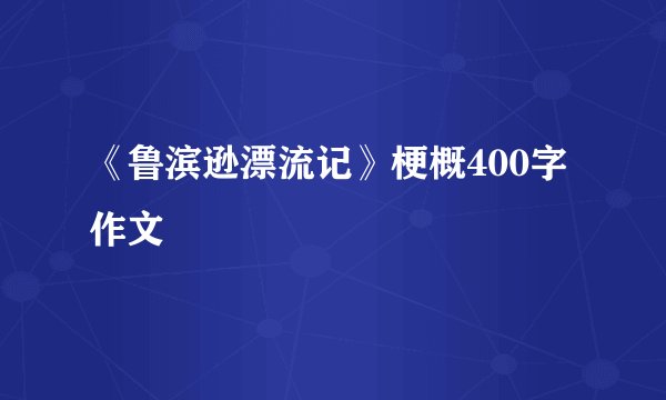 《鲁滨逊漂流记》梗概400字作文