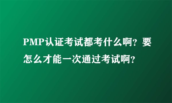 PMP认证考试都考什么啊？要怎么才能一次通过考试啊？