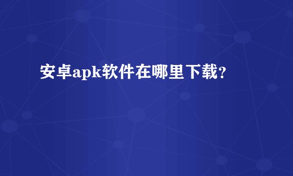 安卓apk软件在哪里下载？