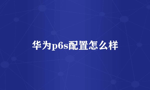 华为p6s配置怎么样