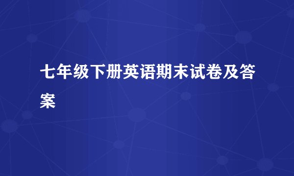 七年级下册英语期末试卷及答案
