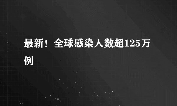 最新！全球感染人数超125万例