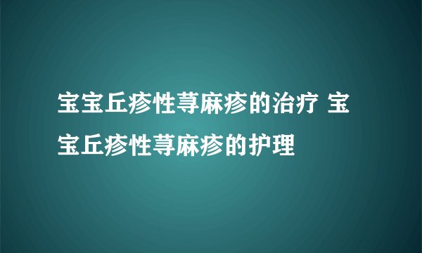 宝宝丘疹性荨麻疹的治疗 宝宝丘疹性荨麻疹的护理