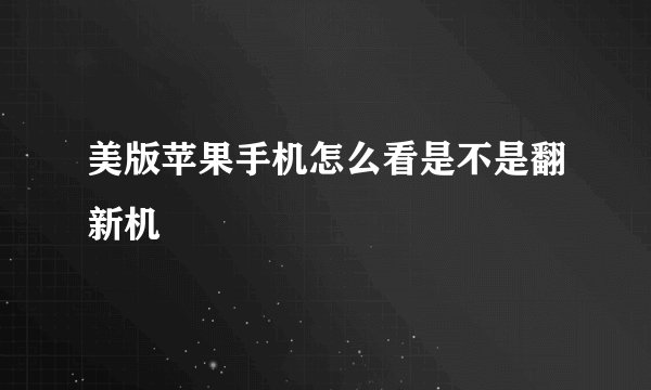 美版苹果手机怎么看是不是翻新机
