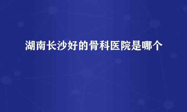 湖南长沙好的骨科医院是哪个