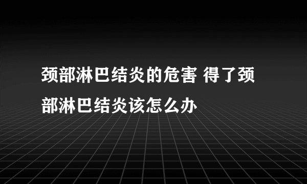 颈部淋巴结炎的危害 得了颈部淋巴结炎该怎么办