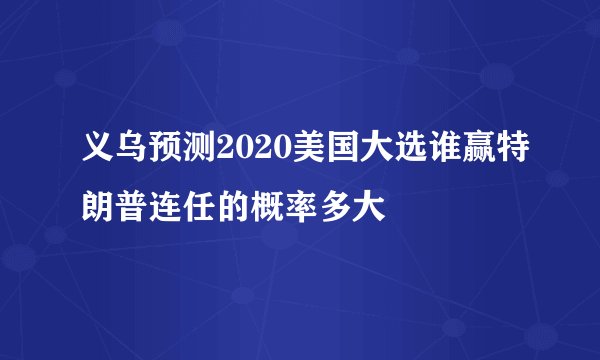 义乌预测2020美国大选谁赢特朗普连任的概率多大