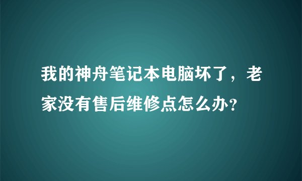 我的神舟笔记本电脑坏了,老家没有售后维修点怎么办?