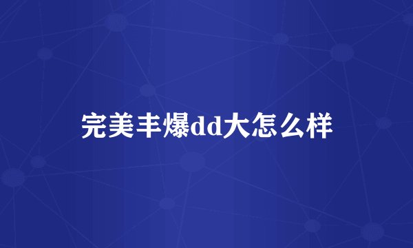 完美丰爆dd大怎么样