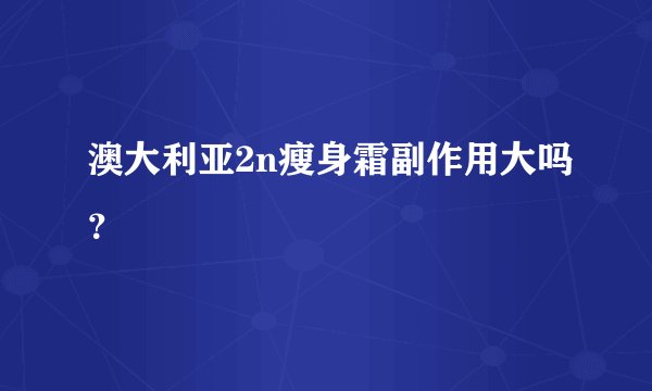 澳大利亚2n瘦身霜副作用大吗？