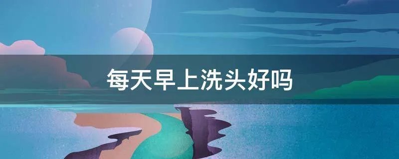 每天早上洗头好吗