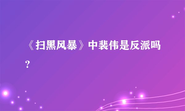 《扫黑风暴》中裴伟是反派吗？