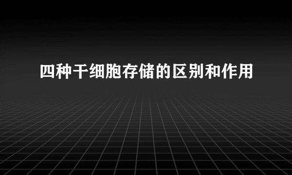 四种干细胞存储的区别和作用