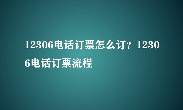 12306电话订票怎么订？12306电话订票流程