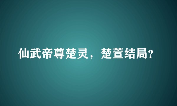 仙武帝尊楚灵，楚萱结局？
