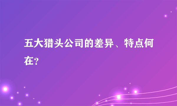 五大猎头公司的差异、特点何在？